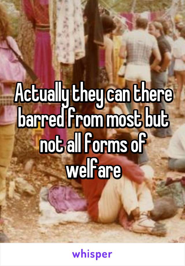 Actually they can there barred from most but not all forms of welfare