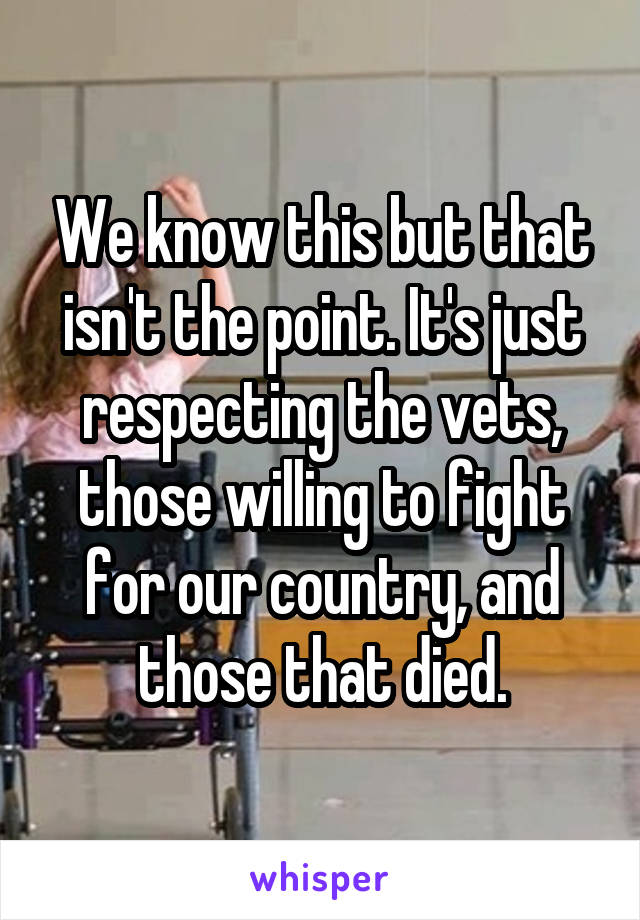 We know this but that isn't the point. It's just respecting the vets, those willing to fight for our country, and those that died.