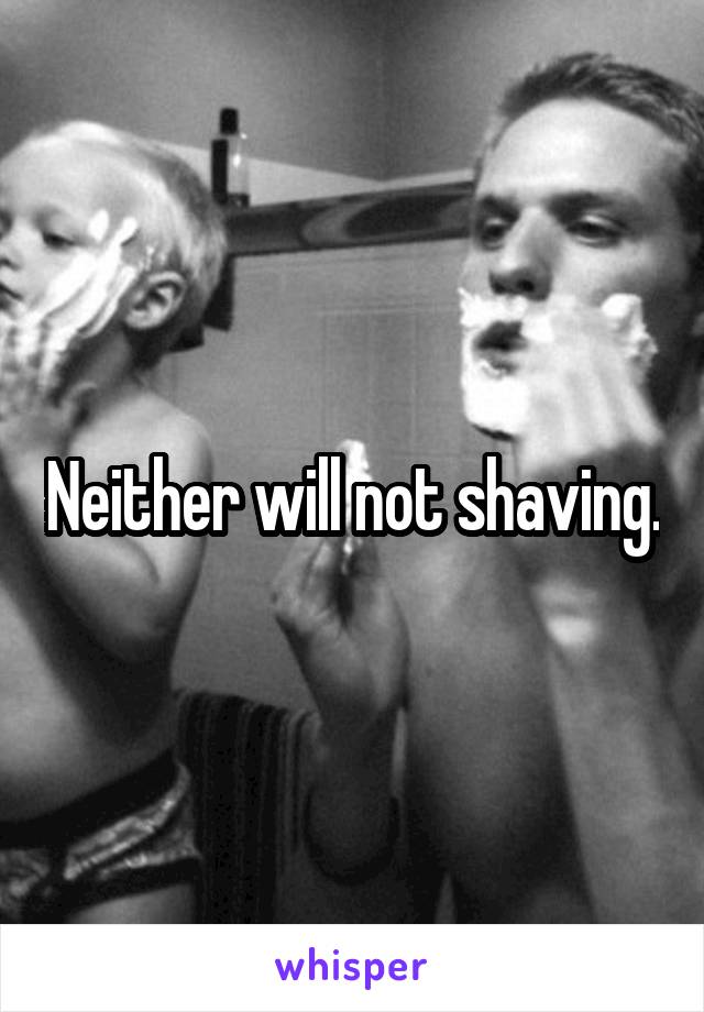 Neither will not shaving.