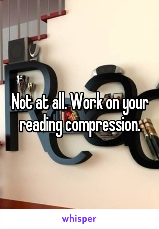 Not at all. Work on your reading compression.