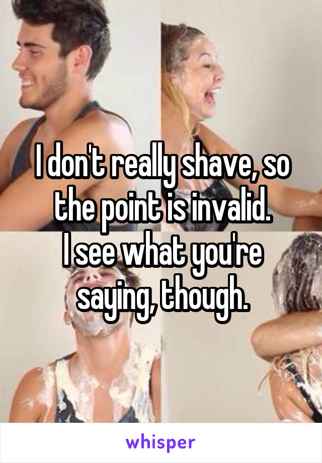 I don't really shave, so the point is invalid.
I see what you're saying, though.