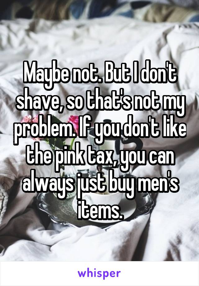 Maybe not. But I don't shave, so that's not my problem. If you don't like the pink tax, you can always just buy men's items.