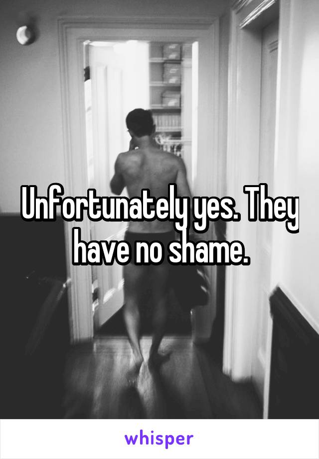 Unfortunately yes. They have no shame.