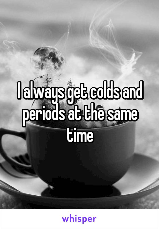 I always get colds and periods at the same time