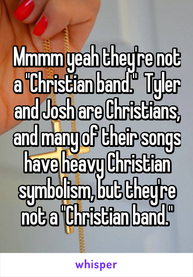 Mmmm yeah they're not a "Christian band."  Tyler and Josh are Christians, and many of their songs have heavy Christian symbolism, but they're not a "Christian band."