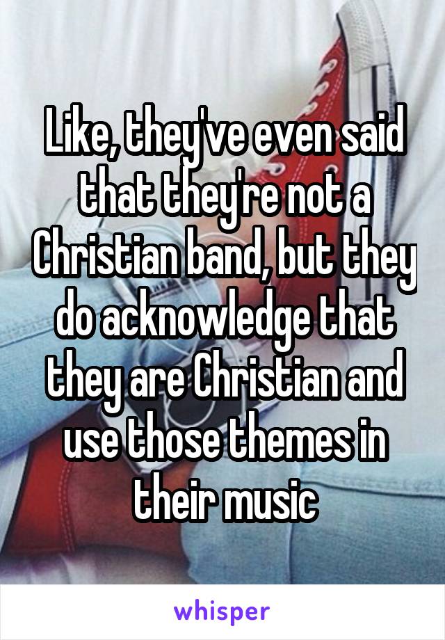 Like, they've even said that they're not a Christian band, but they do acknowledge that they are Christian and use those themes in their music
