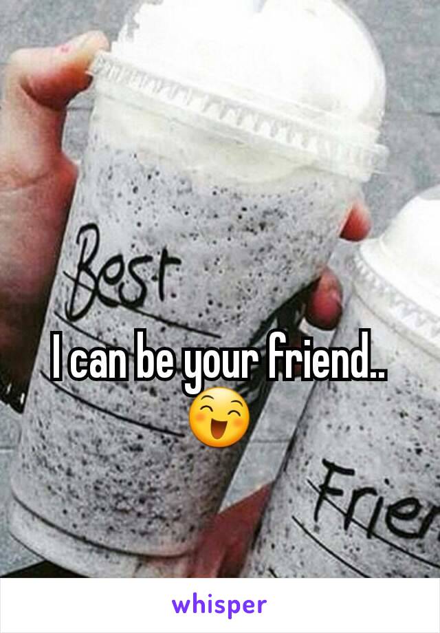 I can be your friend.. 😄