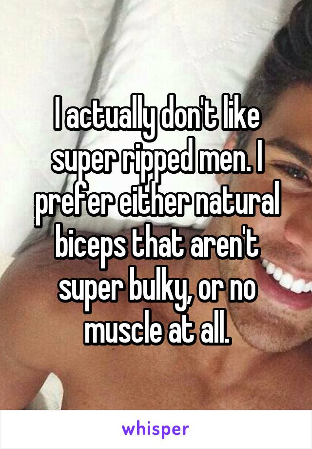 I actually don't like super ripped men. I prefer either natural biceps that aren't super bulky, or no muscle at all.
