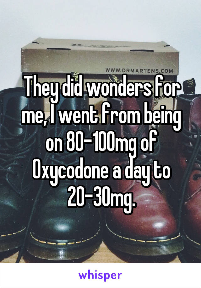They did wonders for me, I went from being on 80-100mg of Oxycodone a day to 20-30mg.