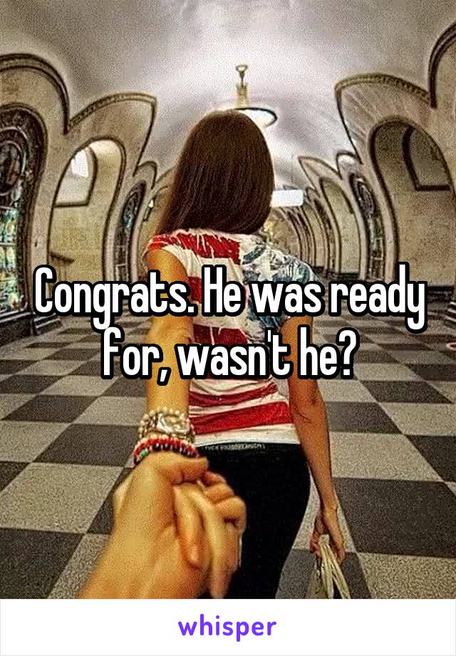 Congrats. He was ready for, wasn't he?