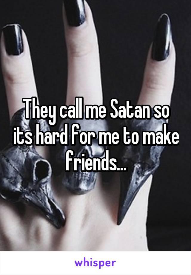 They call me Satan so its hard for me to make friends...