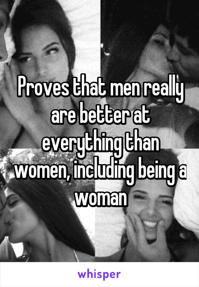 Proves that men really are better at everything than women, including being a woman