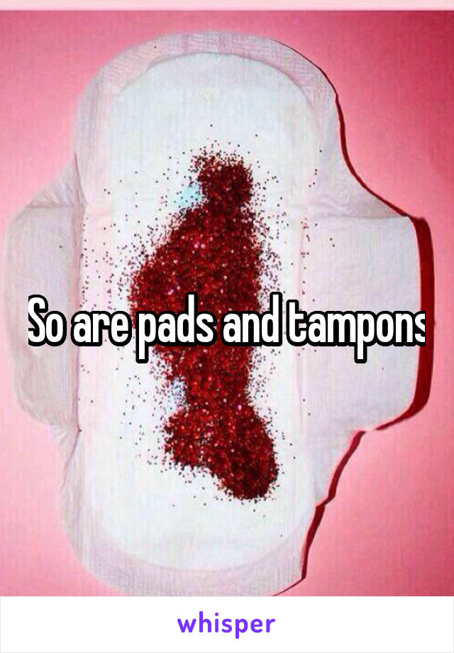 So are pads and tampons