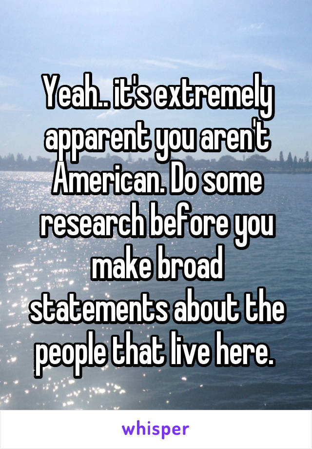 Yeah.. it's extremely apparent you aren't American. Do some research before you make broad statements about the people that live here. 