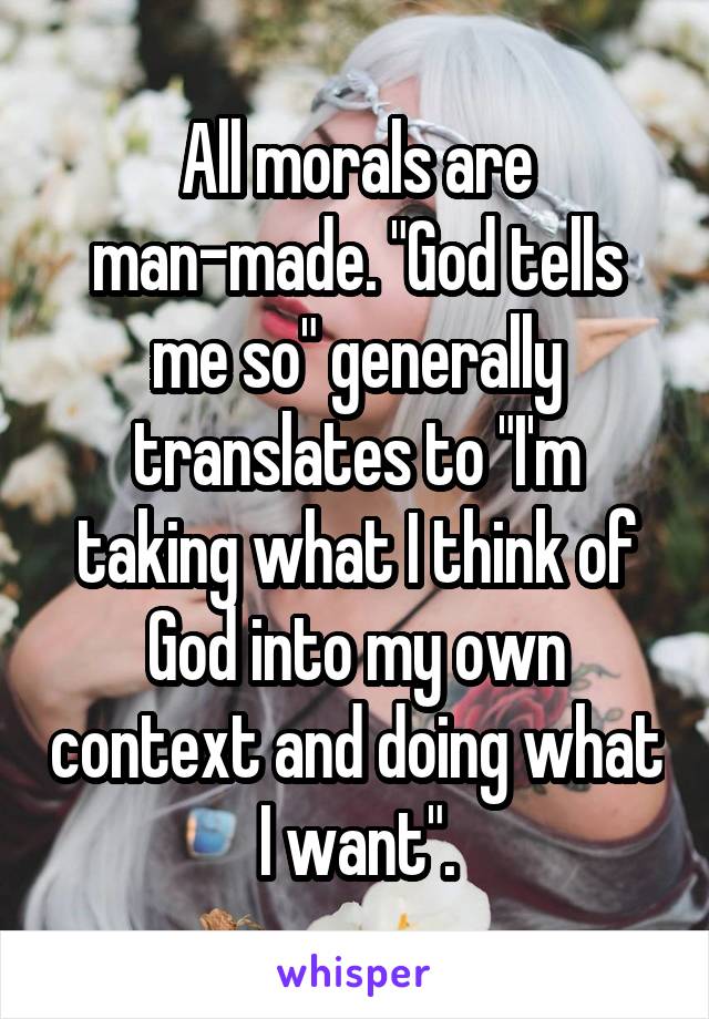All morals are man-made. "God tells me so" generally translates to "I'm taking what I think of God into my own context and doing what I want".