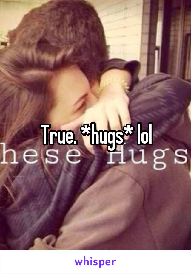 True. *hugs* lol