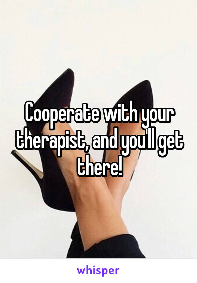 Cooperate with your therapist, and you'll get there!