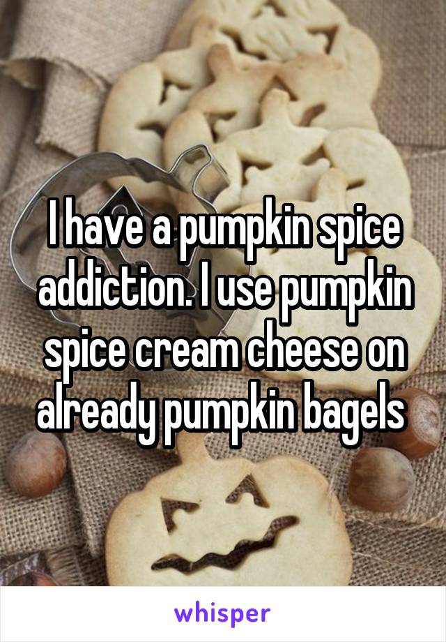 I have a pumpkin spice addiction. I use pumpkin spice cream cheese on already pumpkin bagels 