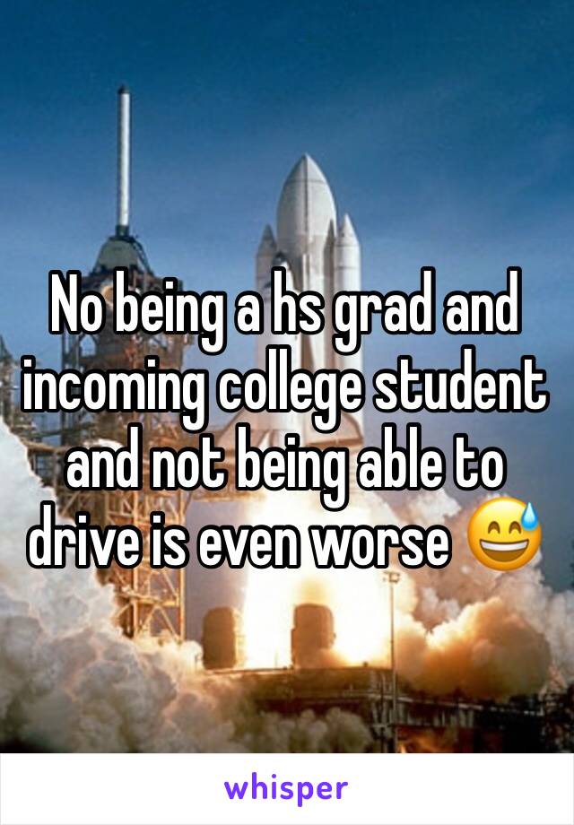 No being a hs grad and incoming college student and not being able to drive is even worse 😅