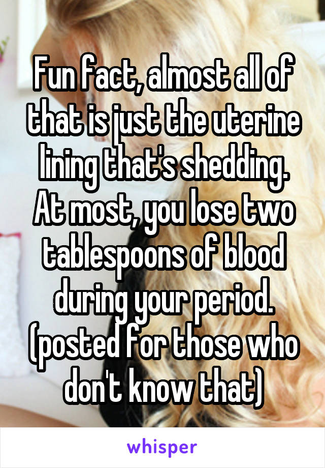 Fun fact, almost all of that is just the uterine lining that's shedding. At most, you lose two tablespoons of blood during your period.
(posted for those who don't know that)