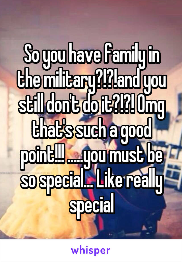 So you have family in the military?!?!and you still don't do it?!?! Omg that's such a good point!!! .....you must be so special... Like really special