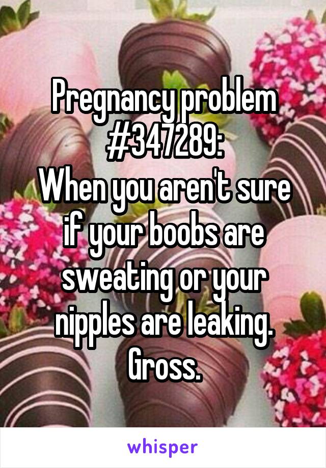 Pregnancy problem #347289:
When you aren't sure if your boobs are sweating or your nipples are leaking. Gross.