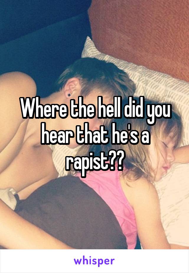 Where the hell did you hear that he's a rapist??