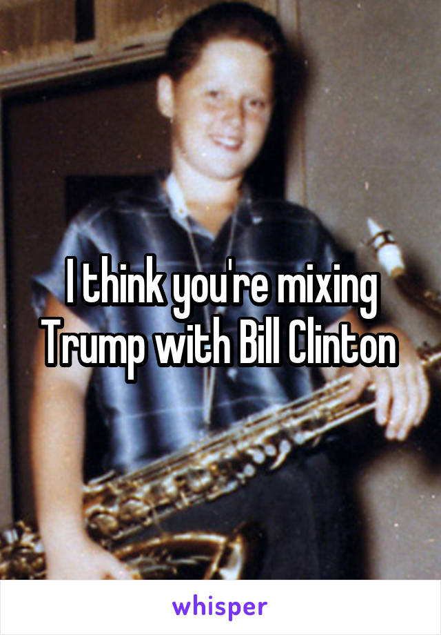 I think you're mixing Trump with Bill Clinton 