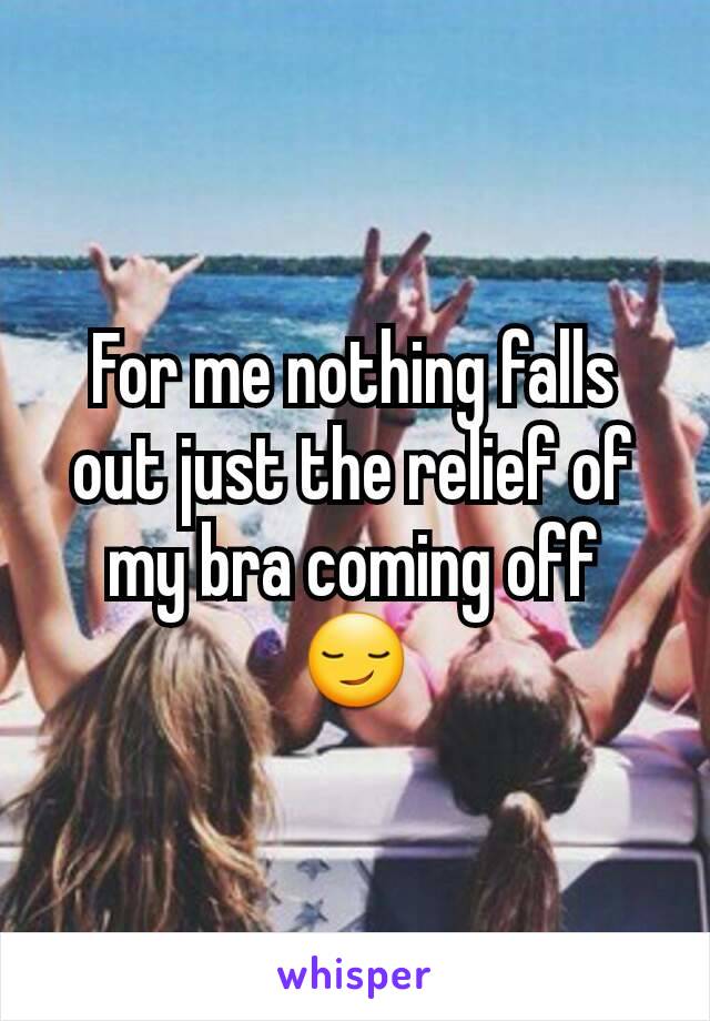 For me nothing falls out just the relief of my bra coming off 😏