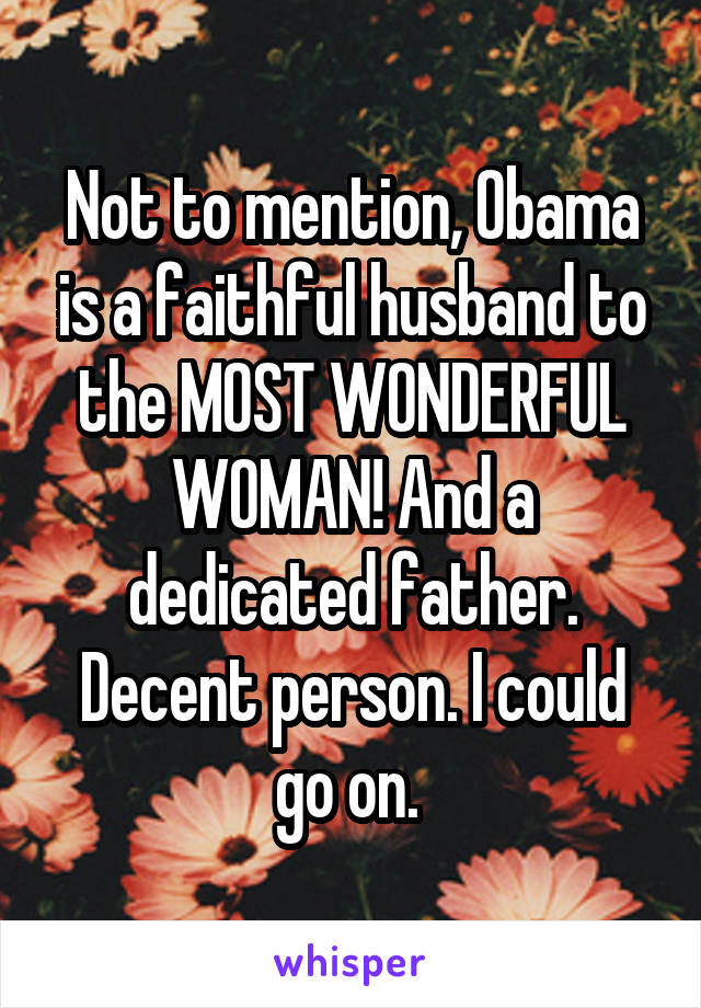 Not to mention, Obama is a faithful husband to the MOST WONDERFUL WOMAN! And a dedicated father. Decent person. I could go on. 