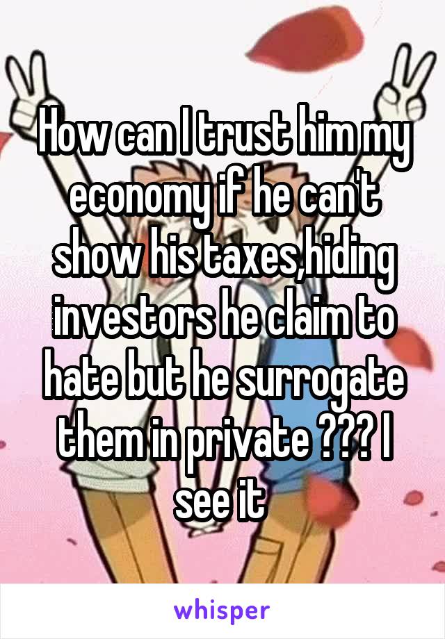 How can I trust him my economy if he can't show his taxes,hiding investors he claim to hate but he surrogate them in private ??? I see it 
