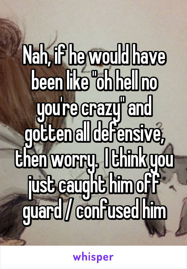 Nah, if he would have been like "oh hell no you're crazy" and gotten all defensive, then worry.  I think you just caught him off guard / confused him