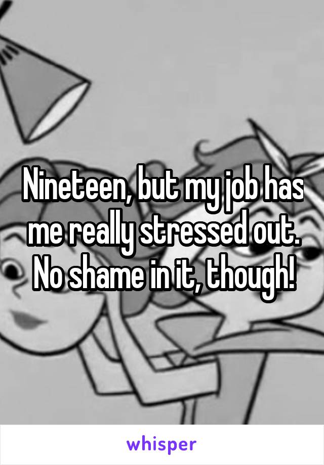 Nineteen, but my job has me really stressed out. No shame in it, though!