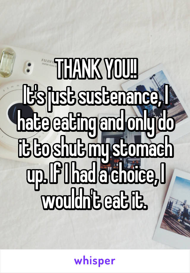 THANK YOU!!
It's just sustenance, I hate eating and only do it to shut my stomach up. If I had a choice, I wouldn't eat it. 