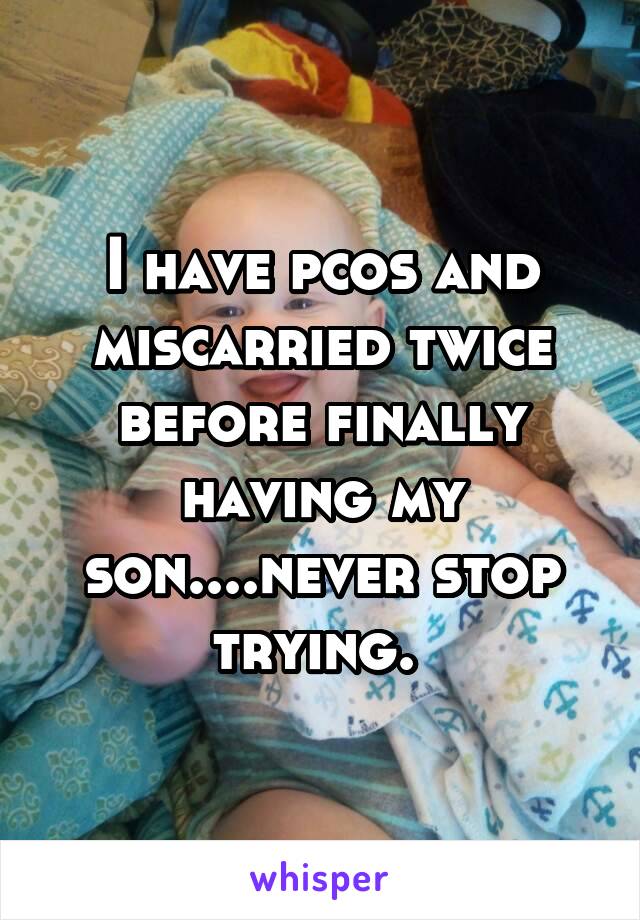 I have pcos and miscarried twice before finally having my son....never stop trying. 