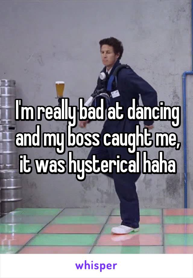 I'm really bad at dancing and my boss caught me, it was hysterical haha