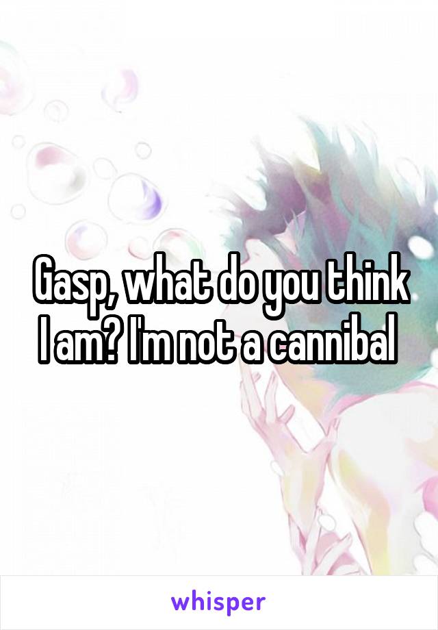 Gasp, what do you think I am? I'm not a cannibal 