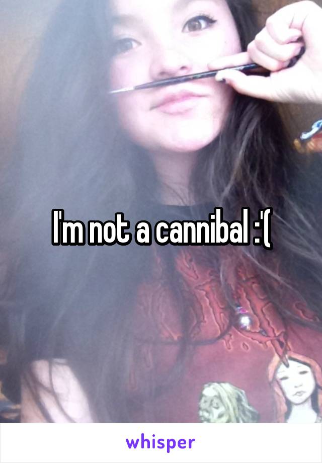 I'm not a cannibal :'(