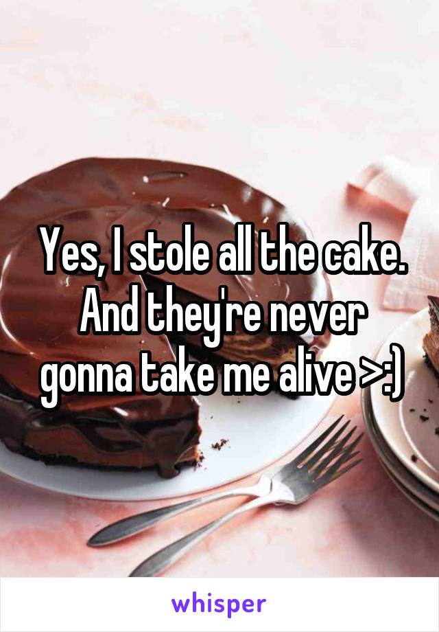 Yes, I stole all the cake. And they're never gonna take me alive >:)