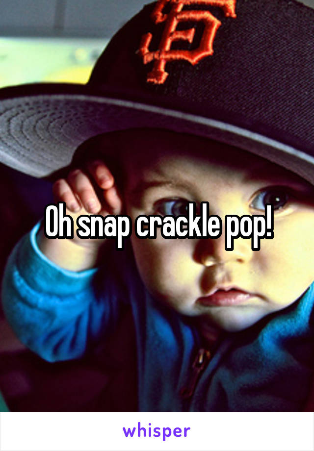 Oh snap crackle pop!