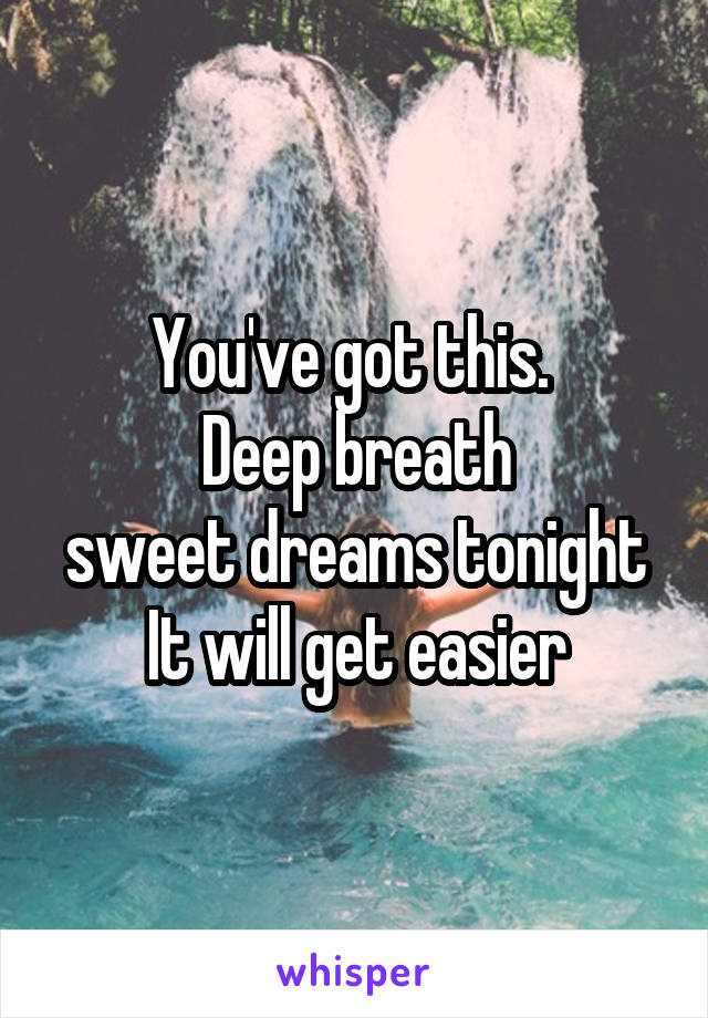You've got this. 
Deep breath
sweet dreams tonight
It will get easier