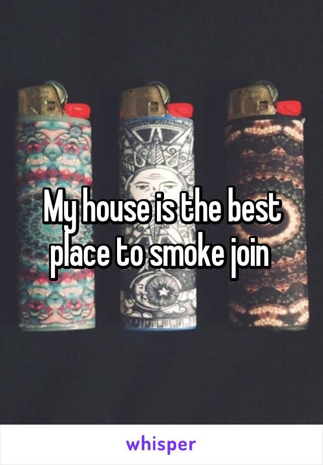 My house is the best place to smoke join 