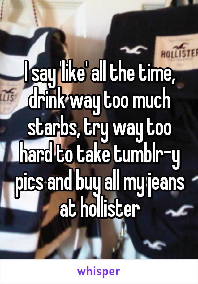 I say 'like' all the time, drink way too much starbs, try way too hard to take tumblr-y pics and buy all my jeans at hollister