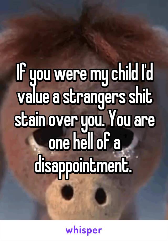 If you were my child I'd value a strangers shit stain over you. You are one hell of a disappointment. 