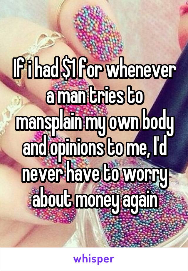 If i had $1 for whenever a man tries to mansplain my own body and opinions to me, I'd never have to worry about money again