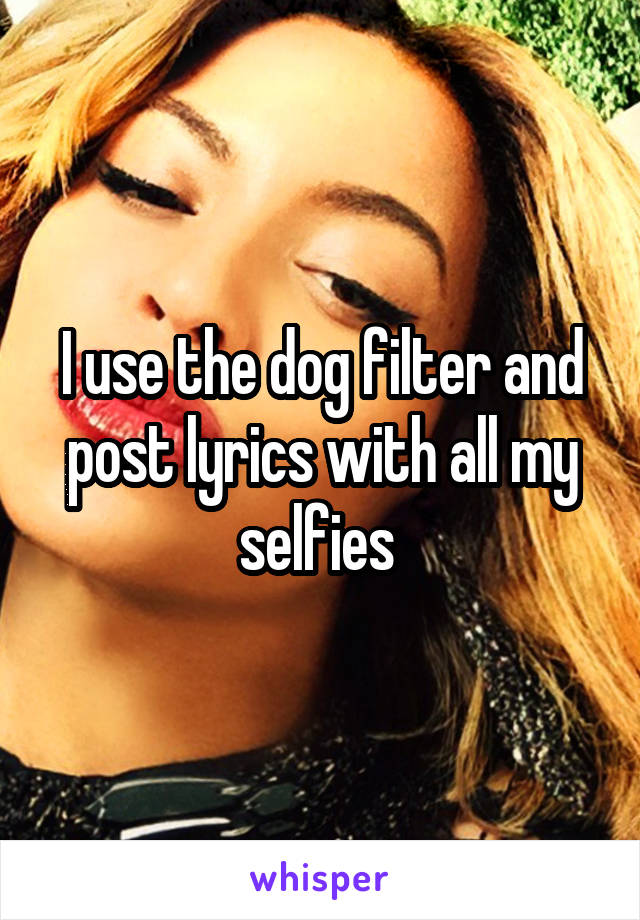 I use the dog filter and post lyrics with all my selfies 