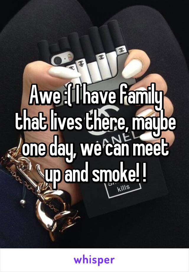 Awe :( I have family that lives there, maybe one day, we can meet up and smoke! !