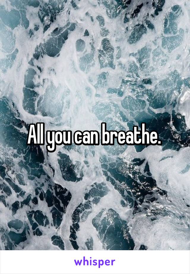 All you can breathe. 