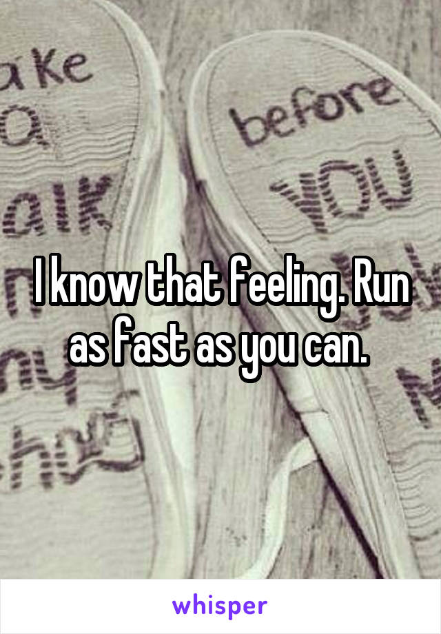 I know that feeling. Run as fast as you can. 