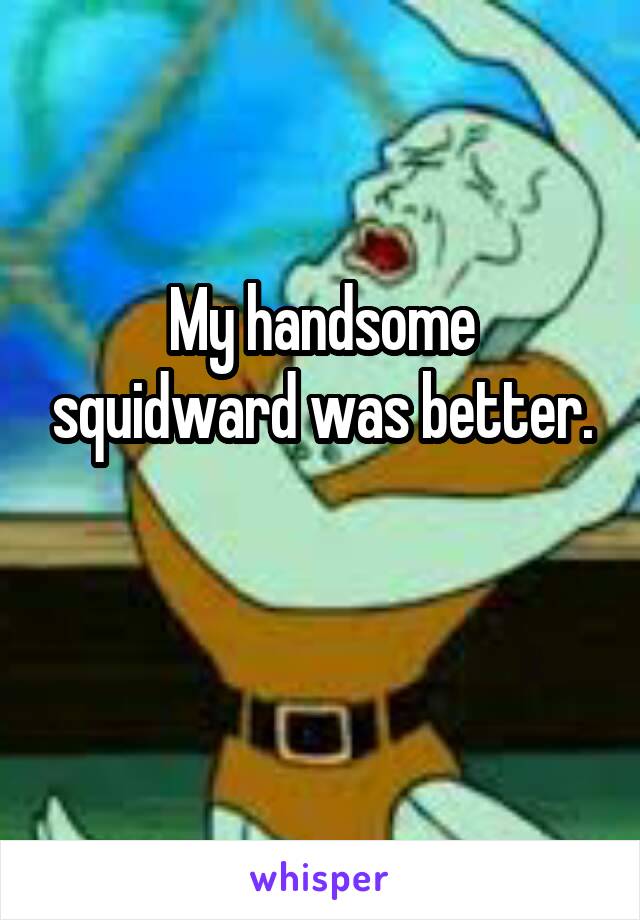 My handsome squidward was better.

